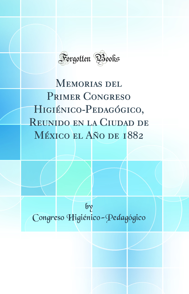 Memorias del Primer Congreso Higiénico-Pedagógico, Reunido en la Ciudad de México el Año de 1882 (Classic Reprint)
