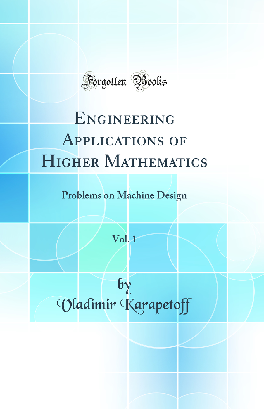 Engineering Applications of Higher Mathematics, Vol. 1: Problems on Machine Design (Classic Reprint)