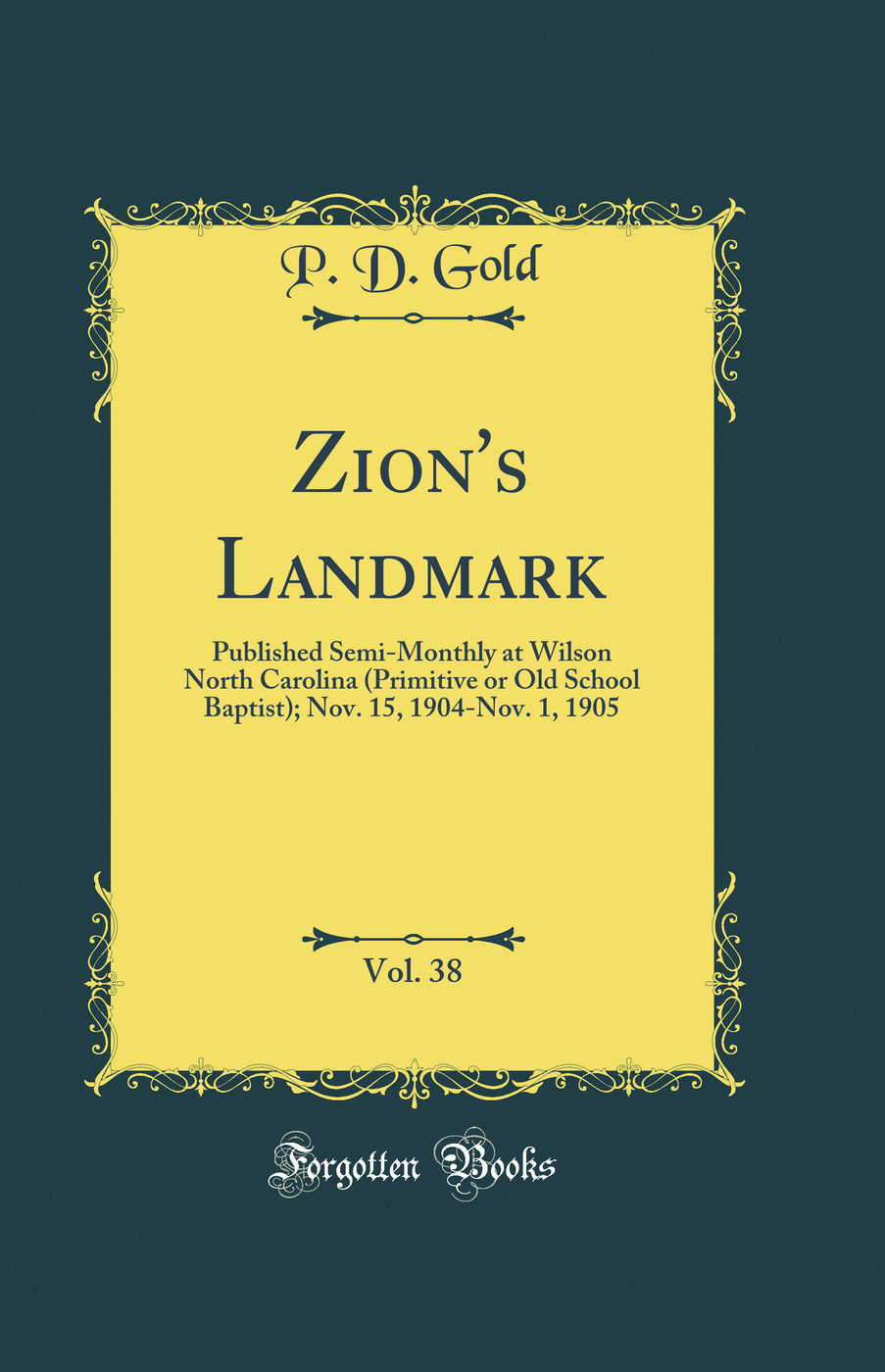 Zion''s Landmark, Vol. 38: Published Semi-Monthly at Wilson North Carolina (Primitive or Old School Baptist); Nov. 15, 1904-Nov. 1, 1905 (Classic Reprint)
