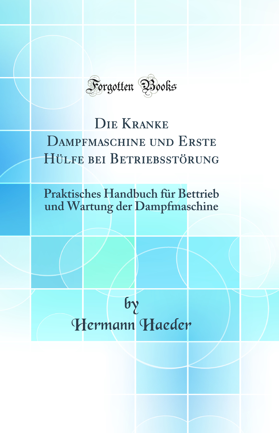 Die Kranke Dampfmaschine und Erste Hülfe bei Betriebsstörung: Praktisches Handbuch für Bettrieb und Wartung der Dampfmaschine (Classic Reprint)