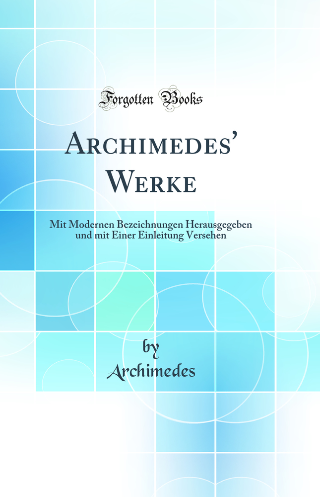 Archimedes'' Werke: Mit Modernen Bezeichnungen Herausgegeben und mit Einer Einleitung Versehen (Classic Reprint)