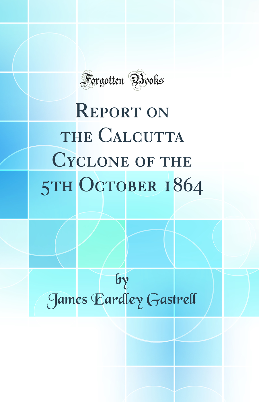 Report on the Calcutta Cyclone of the 5th October 1864 (Classic Reprint)
