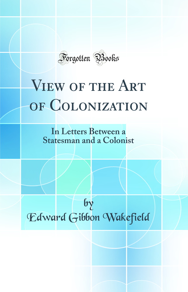 View of the Art of Colonization: In Letters Between a Statesman and a Colonist (Classic Reprint)