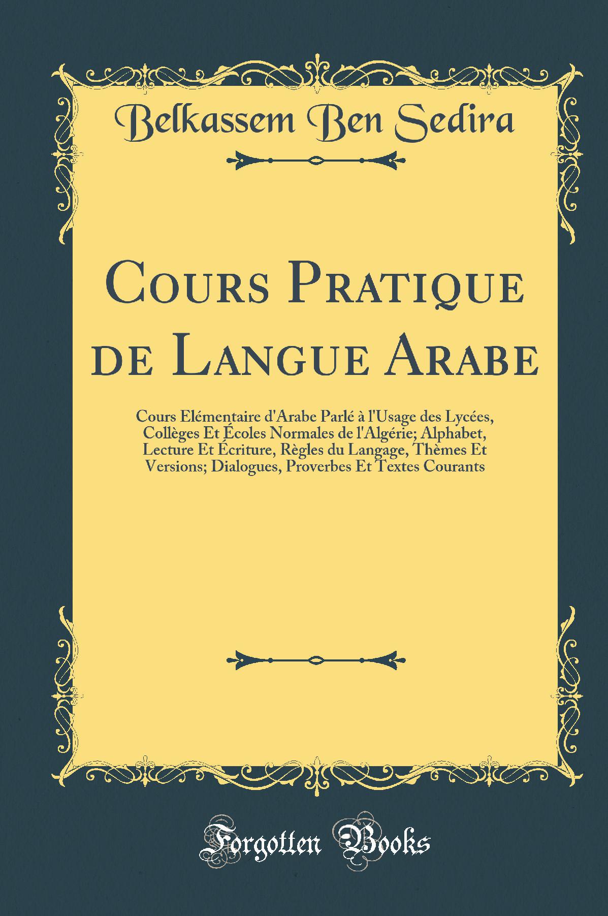 Cours Pratique de Langue Arabe: Cours Élémentaire d''Arabe Parlé à l''Usage des Lycées, Collèges Et Écoles Normales de l''Algérie; Alphabet, Lecture Et Écriture, Règles du Langage, Thèmes Et Versions; Dialogues, Proverbes Et Textes Courants