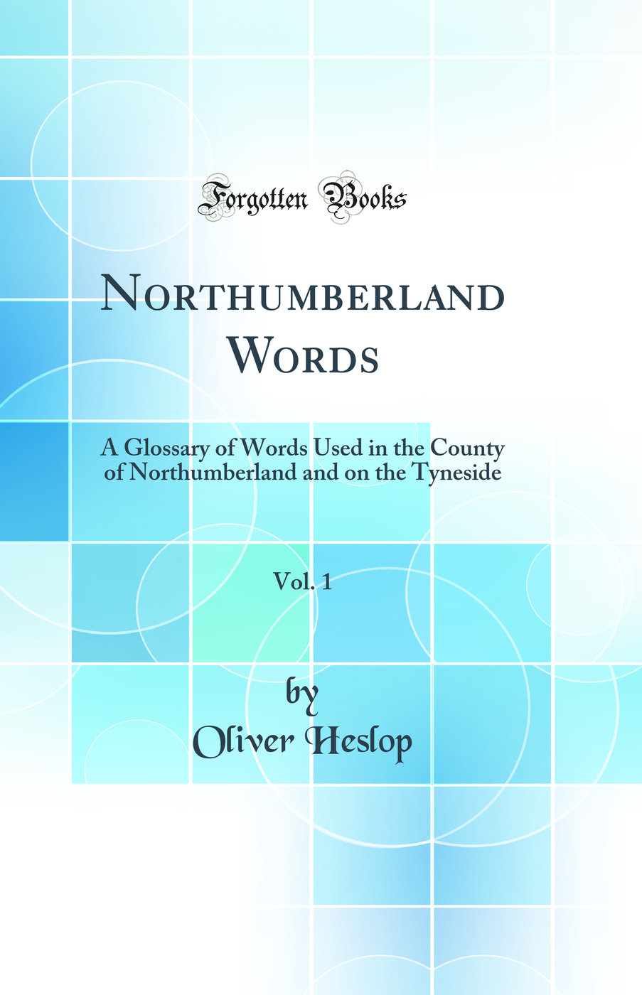 Northumberland Words, Vol. 1: A Glossary of Words Used in the County of Northumberland and on the Tyneside (Classic Reprint)