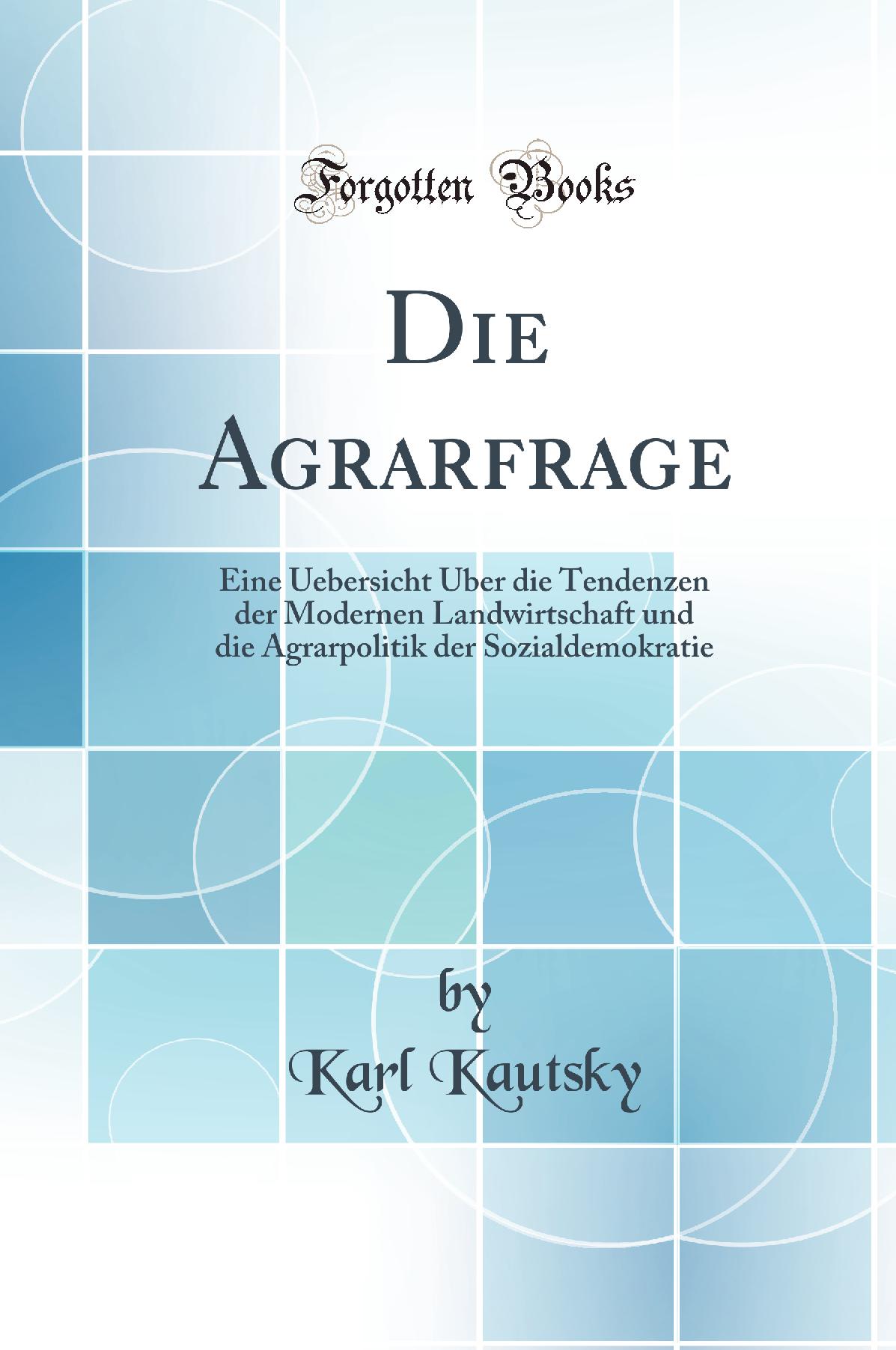 Die Agrarfrage: Eine Uebersicht Über die Tendenzen der Modernen Landwirtschaft und die Agrarpolitik der Sozialdemokratie (Classic Reprint)
