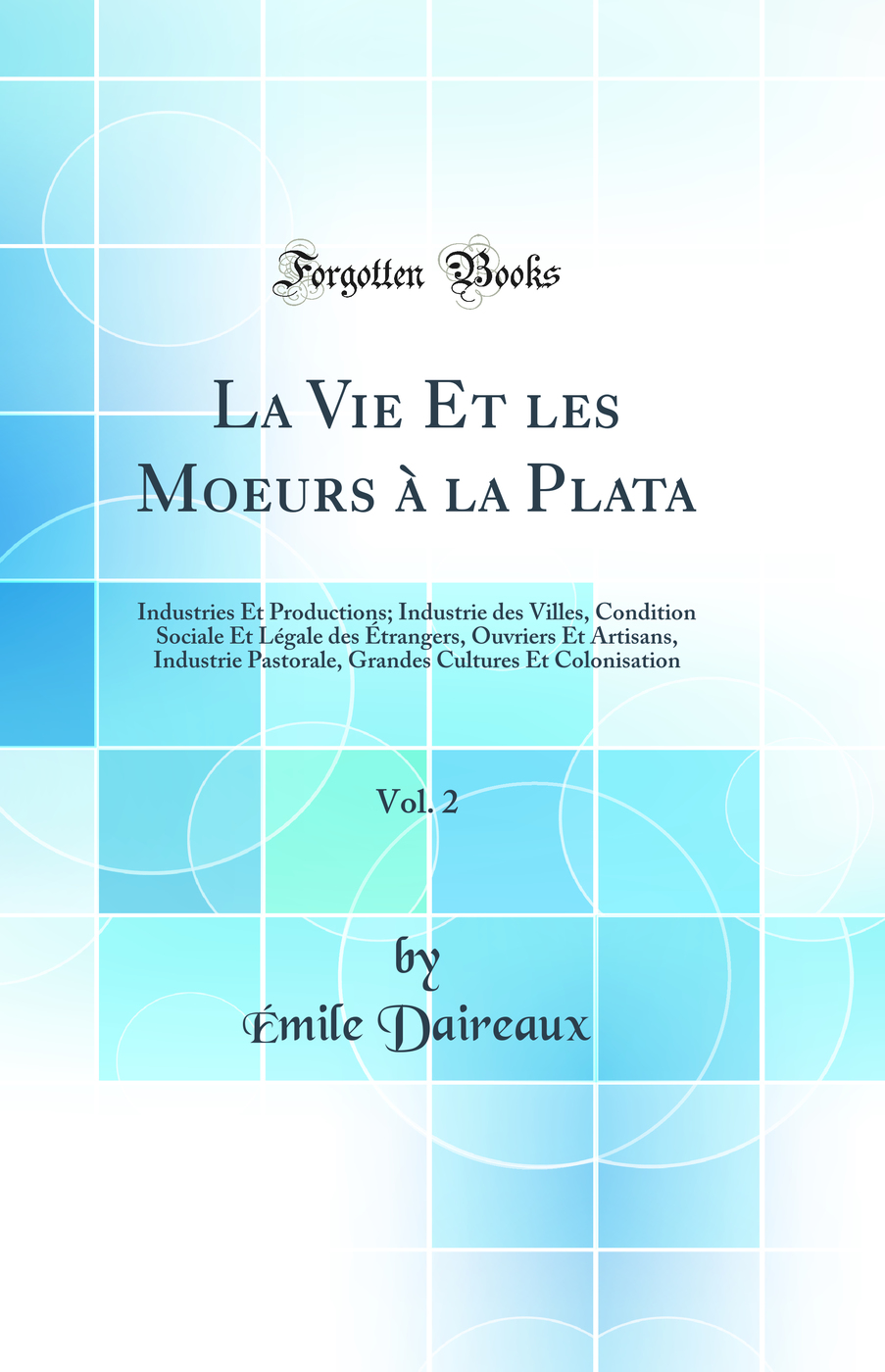La Vie Et les Moeurs à la Plata, Vol. 2: Industries Et Productions; Industrie des Villes, Condition Sociale Et Légale des Étrangers, Ouvriers Et Artisans, Industrie Pastorale, Grandes Cultures Et Colonisation (Classic Reprint)