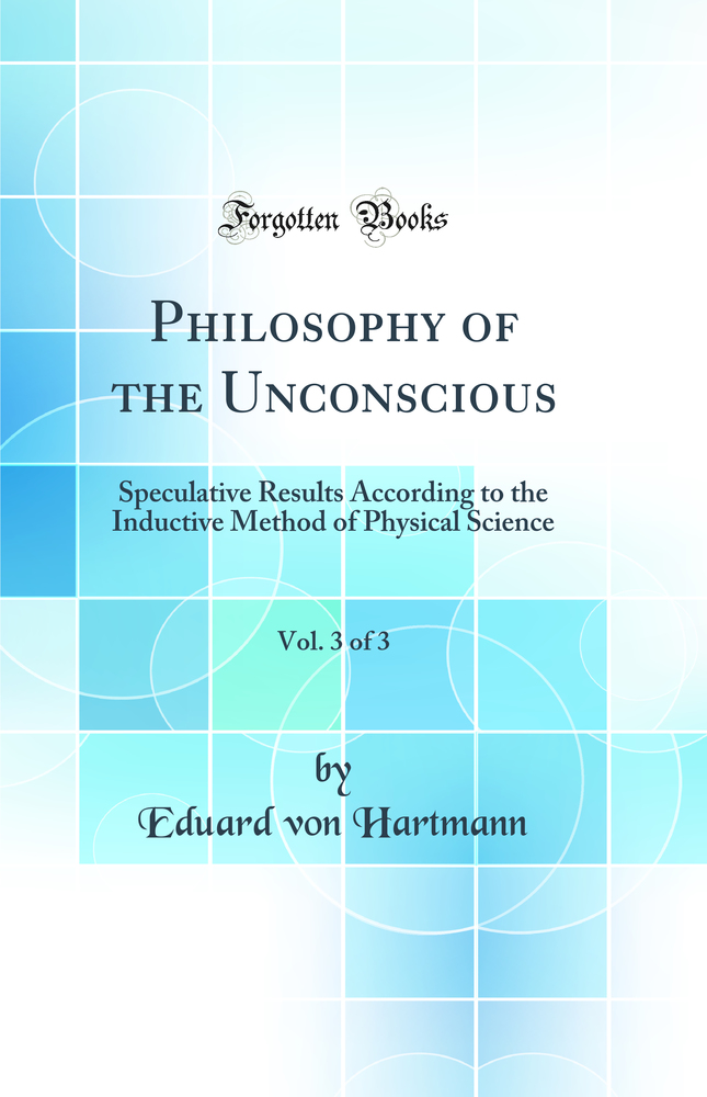 Philosophy of the Unconscious, Vol. 3 of 3: Speculative Results According to the Inductive Method of Physical Science (Classic Reprint)