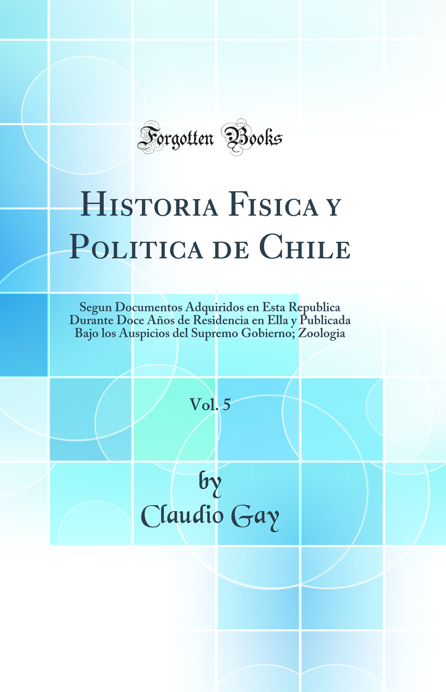 Historia Fisica y Politica de Chile, Vol. 5: Segun Documentos Adquiridos en Esta Republica Durante Doce Años de Residencia en Ella y Publicada Bajo los Auspicios del Supremo Gobierno; Zoologia (Classic Reprint)