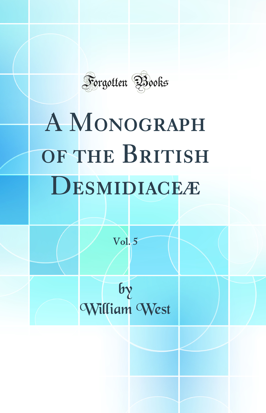 A Monograph of the British Desmidiaceæ, Vol. 5 (Classic Reprint)