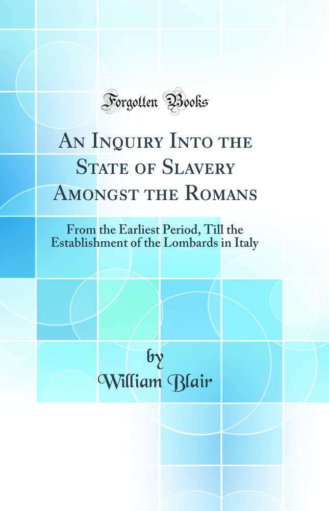 An Inquiry Into the State of Slavery Amongst the Romans: From the Earliest Period, Till the Establishment of the Lombards in Italy (Classic Reprint)