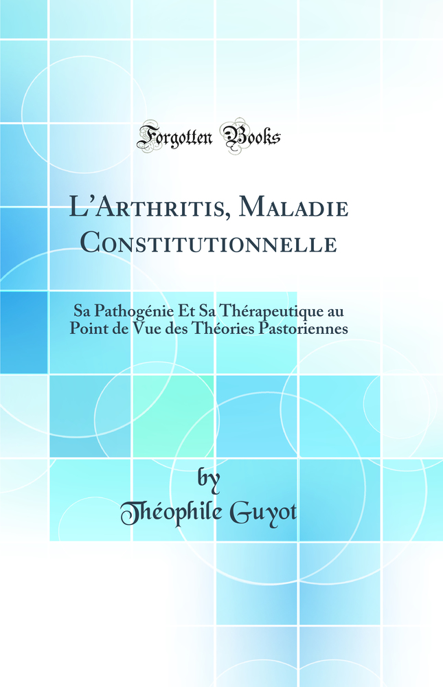 L''Arthritis, Maladie Constitutionnelle: Sa Pathogénie Et Sa Thérapeutique au Point de Vue des Théories Pastoriennes (Classic Reprint)