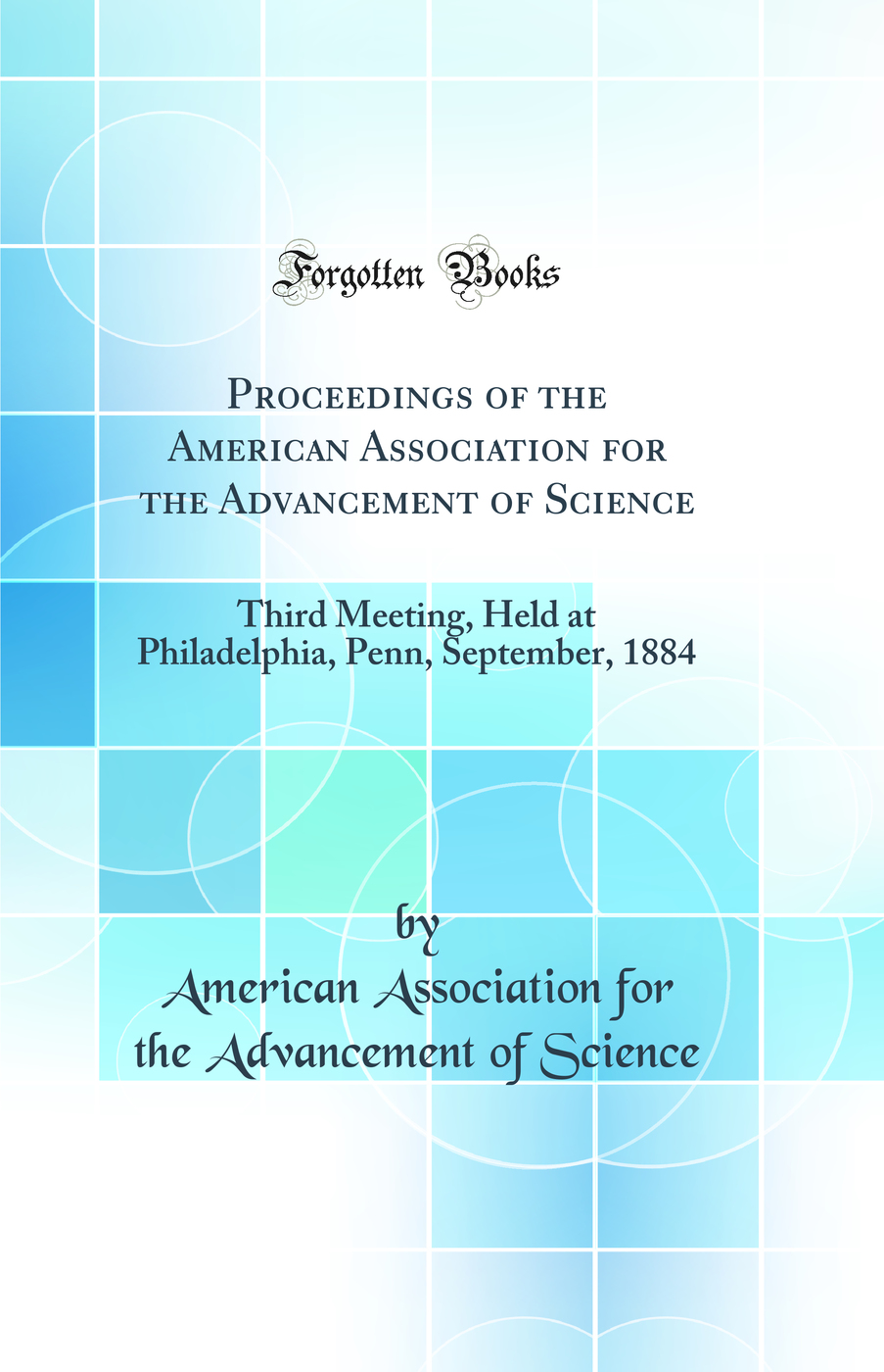 Proceedings of the American Association for the Advancement of Science: Third Meeting, Held at Philadelphia, Penn, September, 1884 (Classic Reprint)