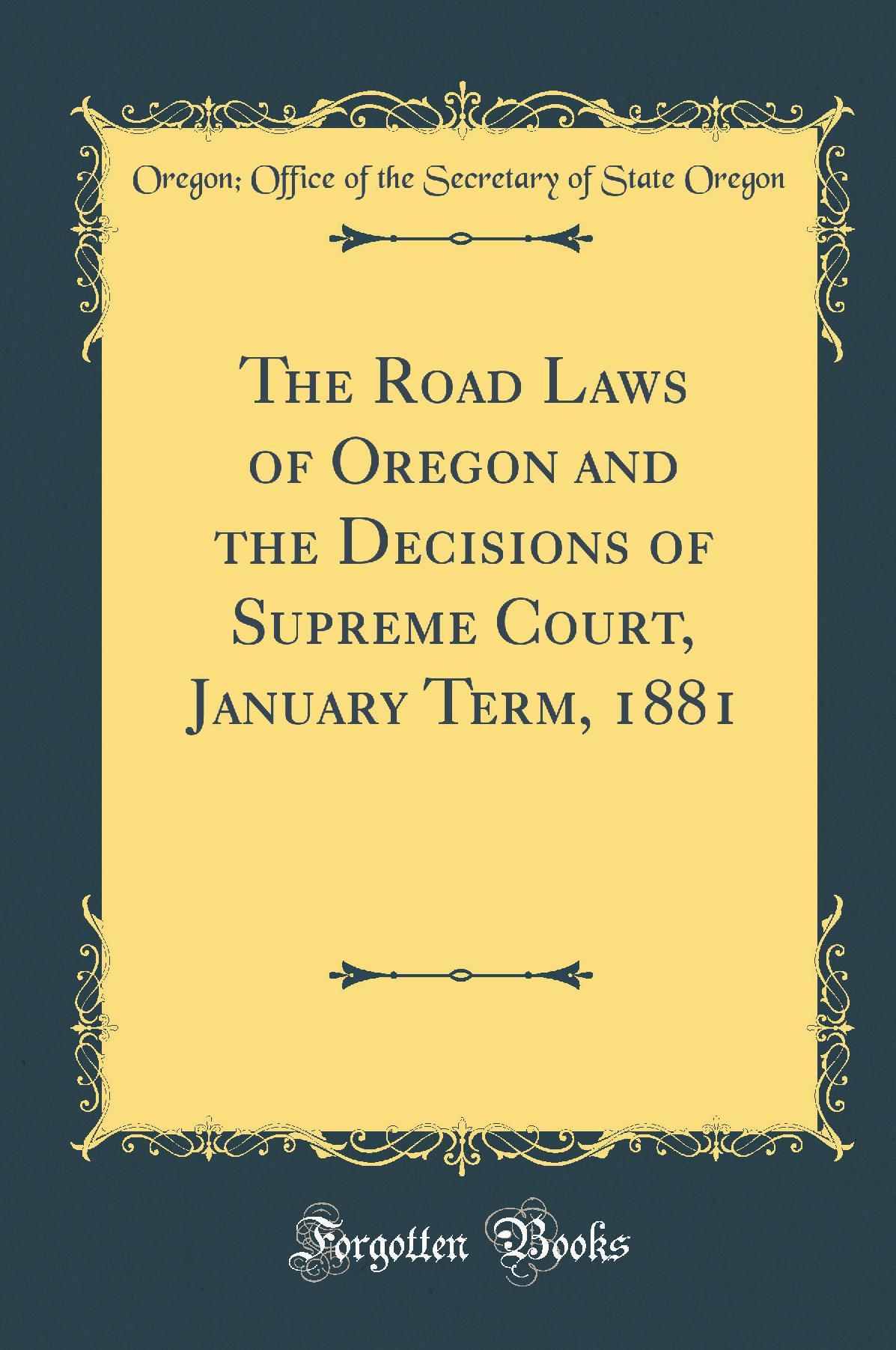 The Road Laws of Oregon and the Decisions of Supreme Court, January Term, 1881 (Classic Reprint)