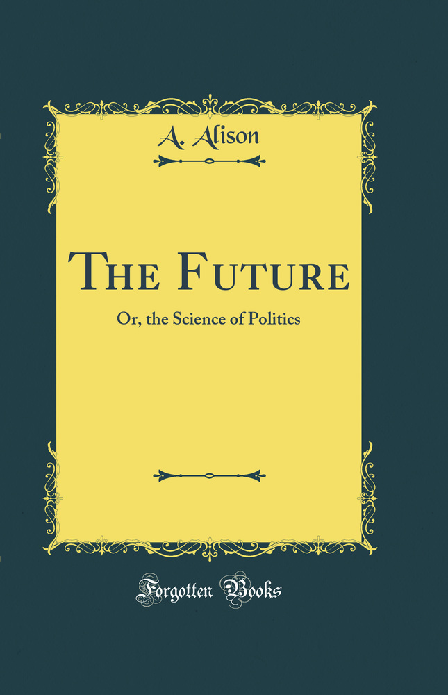 The Future: Or, the Science of Politics (Classic Reprint)