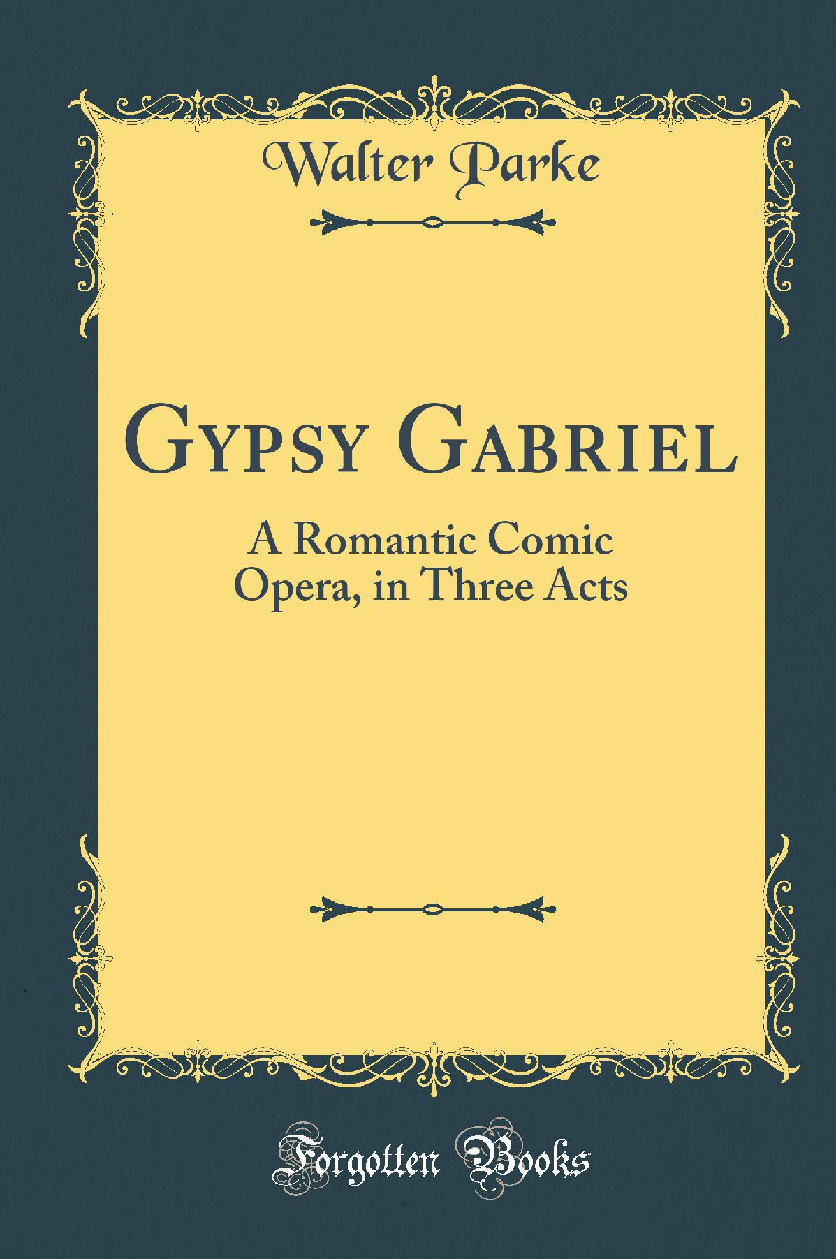 Gypsy Gabriel: A Romantic Comic Opera, in Three Acts (Classic Reprint)