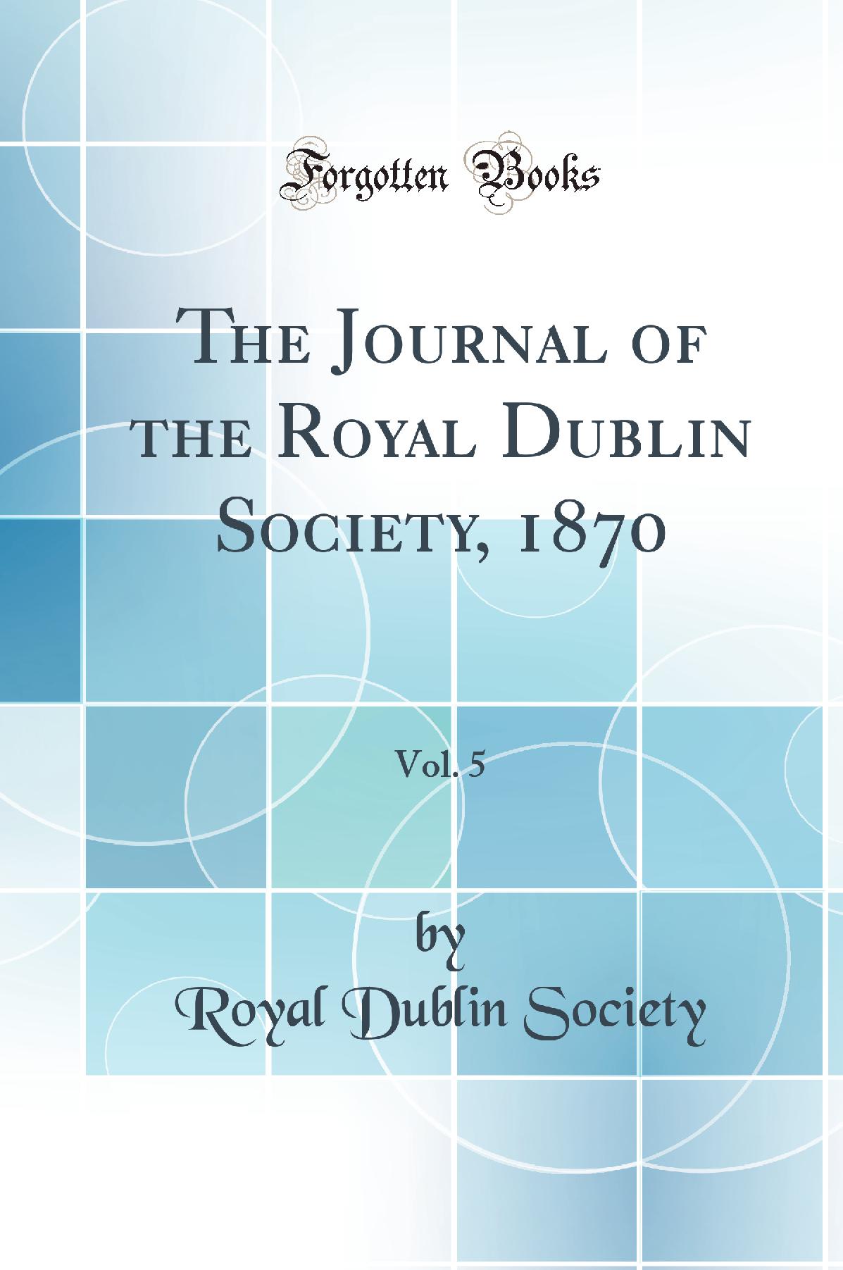 The Journal of the Royal Dublin Society, 1870, Vol. 5 (Classic Reprint)
