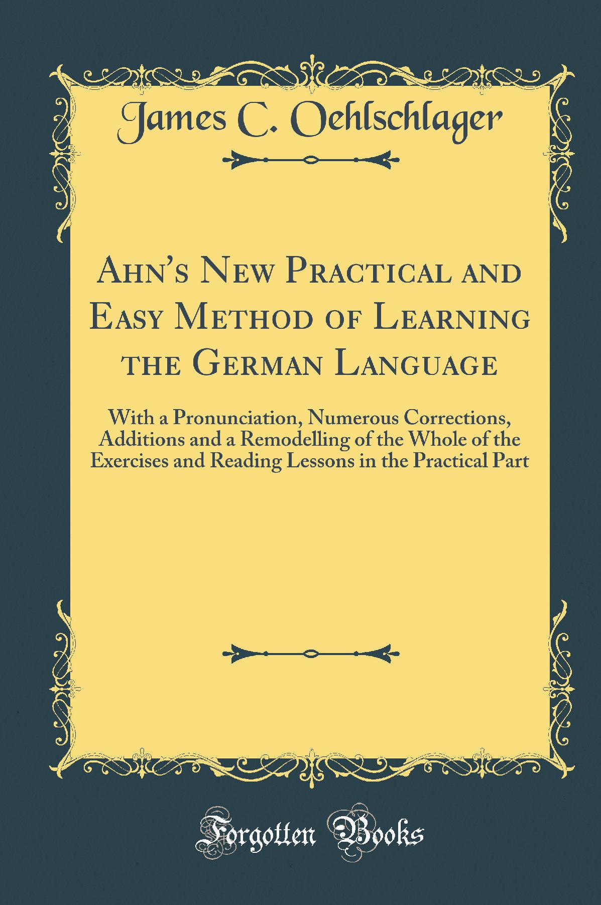 Ahn's New Practical and Easy Method of Learning the German Language: With a Pronunciation, Numerous Corrections, Additions and a Remodelling of the Whole of the Exercises and Reading Lessons in the Practical Part (Classic Reprint)