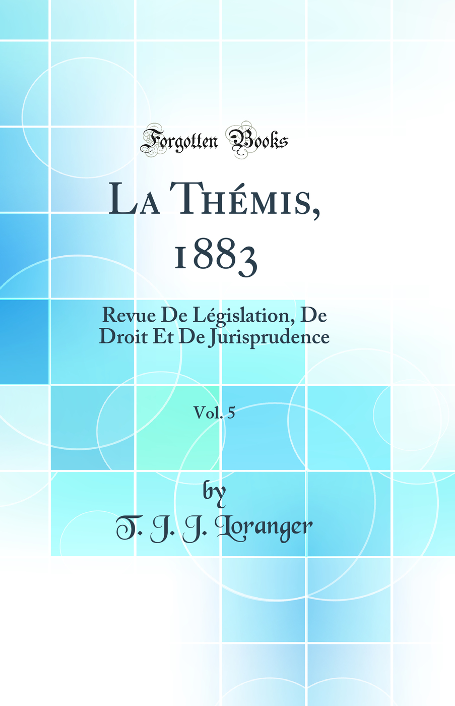 La Thémis, 1883, Vol. 5: Revue De Législation, De Droit Et De Jurisprudence (Classic Reprint)