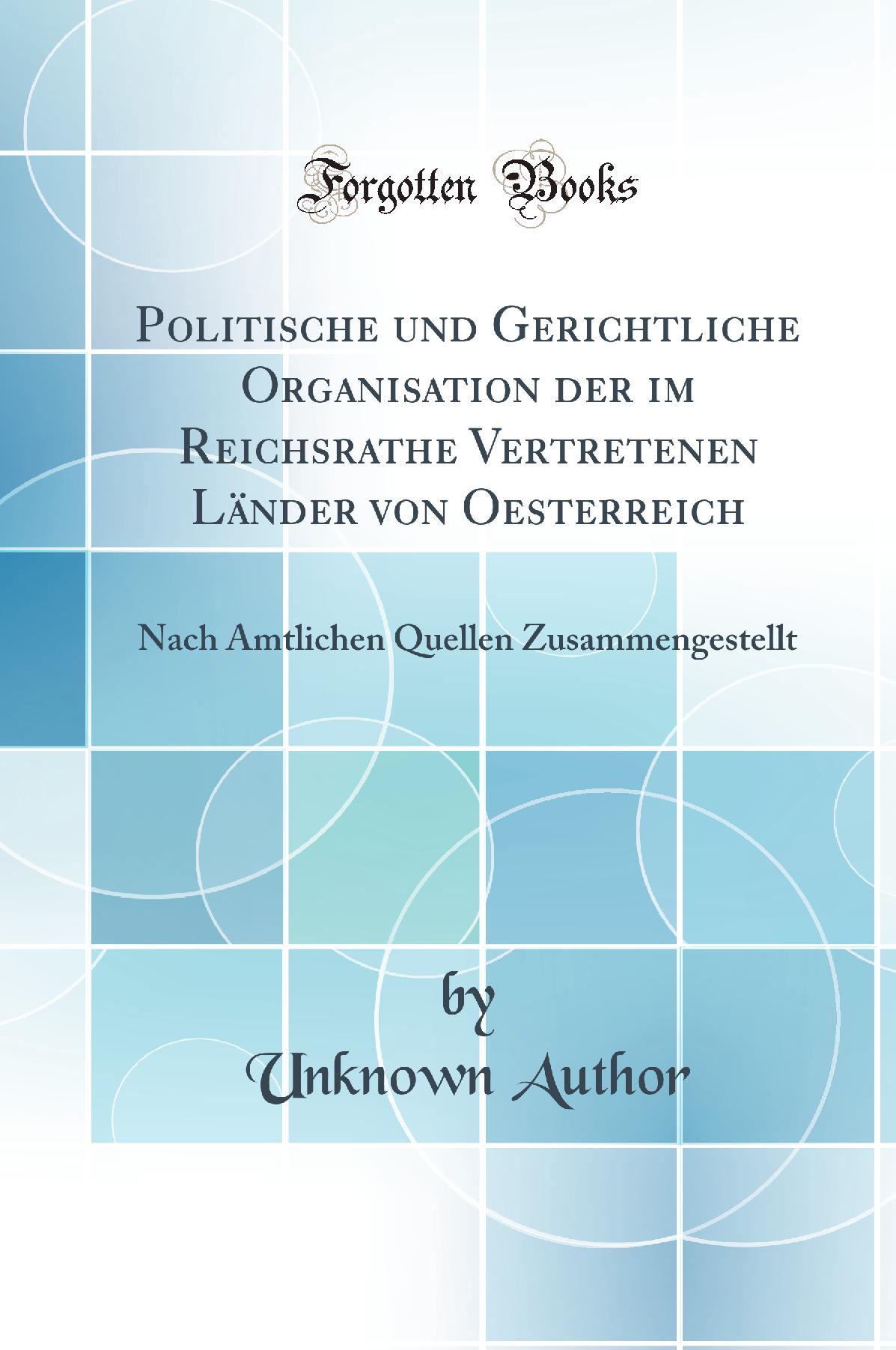 Politische und Gerichtliche Organisation der im Reichsrathe Vertretenen Länder von Oesterreich: Nach Amtlichen Quellen Zusammengestellt (Classic Reprint)