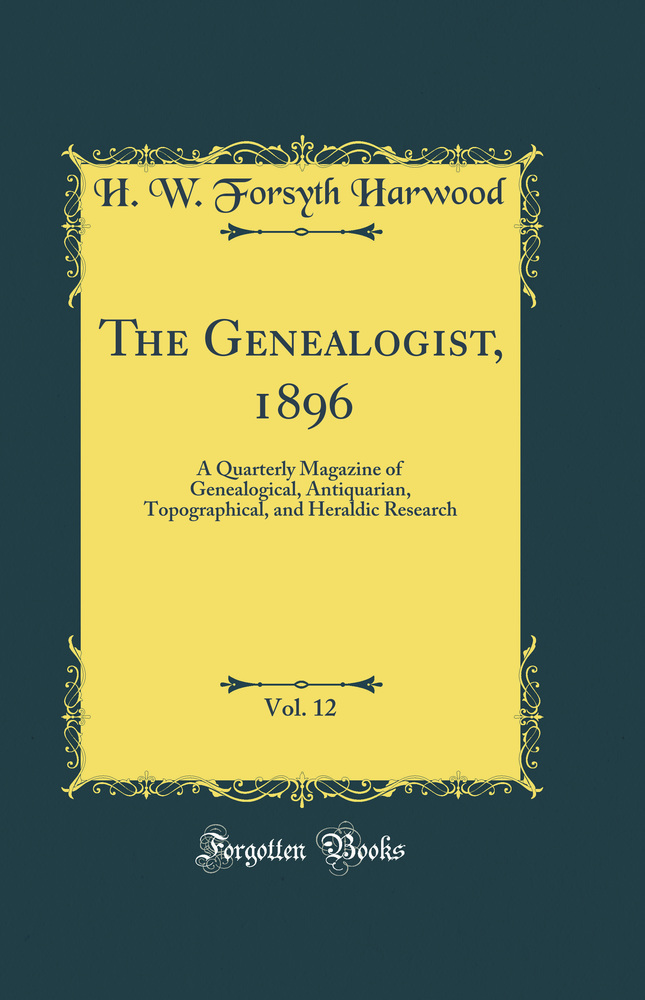 The Genealogist, 1896, Vol. 12: A Quarterly Magazine of Genealogical, Antiquarian, Topographical, and Heraldic Research (Classic Reprint)