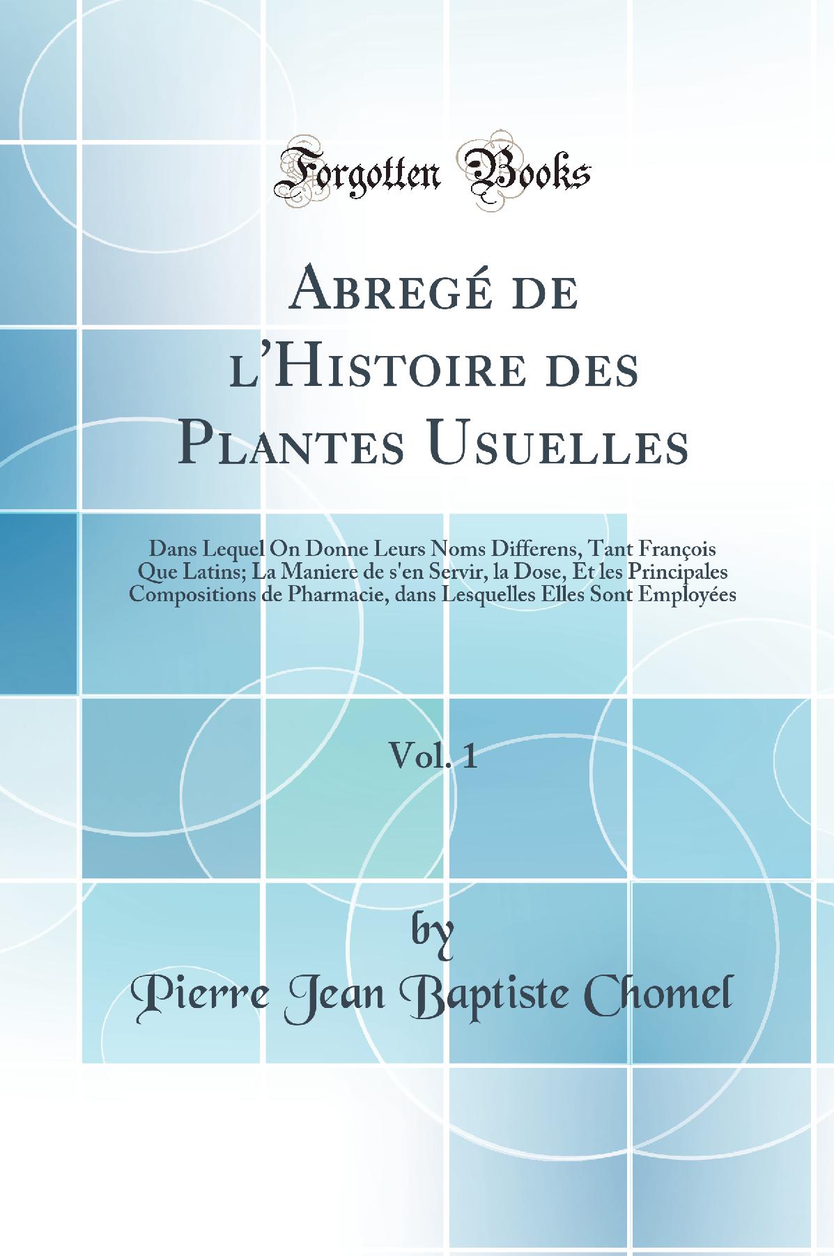 Abregé de l''Histoire des Plantes Usuelles, Vol. 1: Dans Lequel On Donne Leurs Noms Differens, Tant François Que Latins; La Maniere de s''en Servir, la Dose, Et les Principales Compositions de Pharmacie, dans Lesquelles Elles Sont Employées