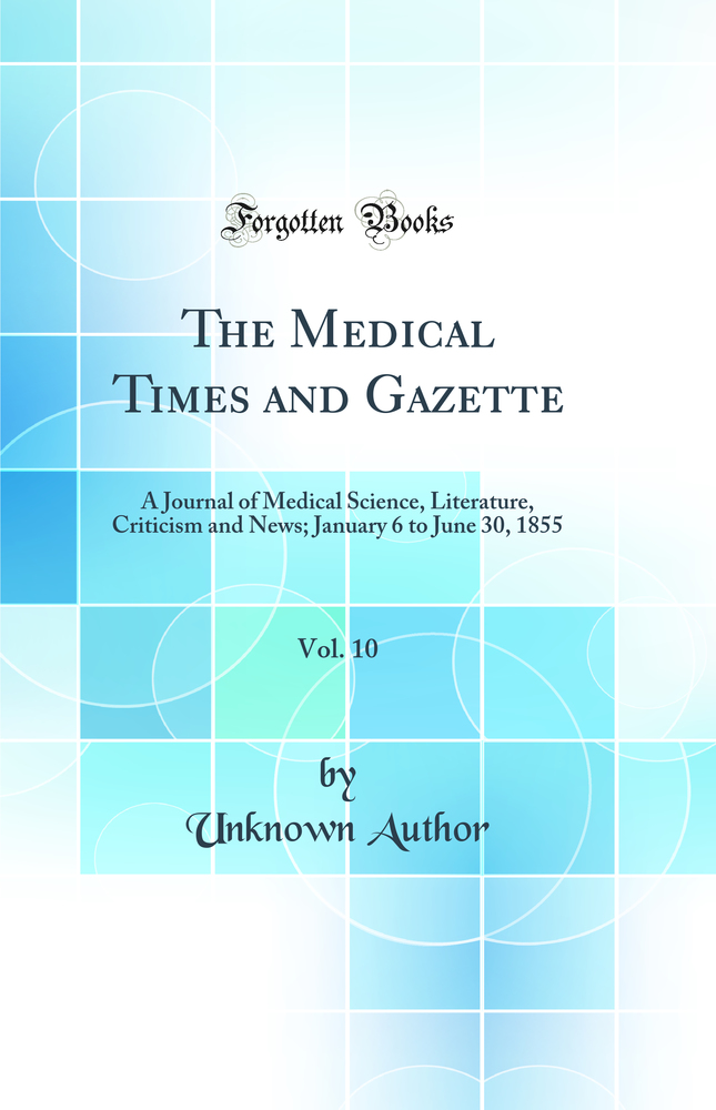 The Medical Times and Gazette, Vol. 10: A Journal of Medical Science, Literature, Criticism and News; January 6 to June 30, 1855 (Classic Reprint)