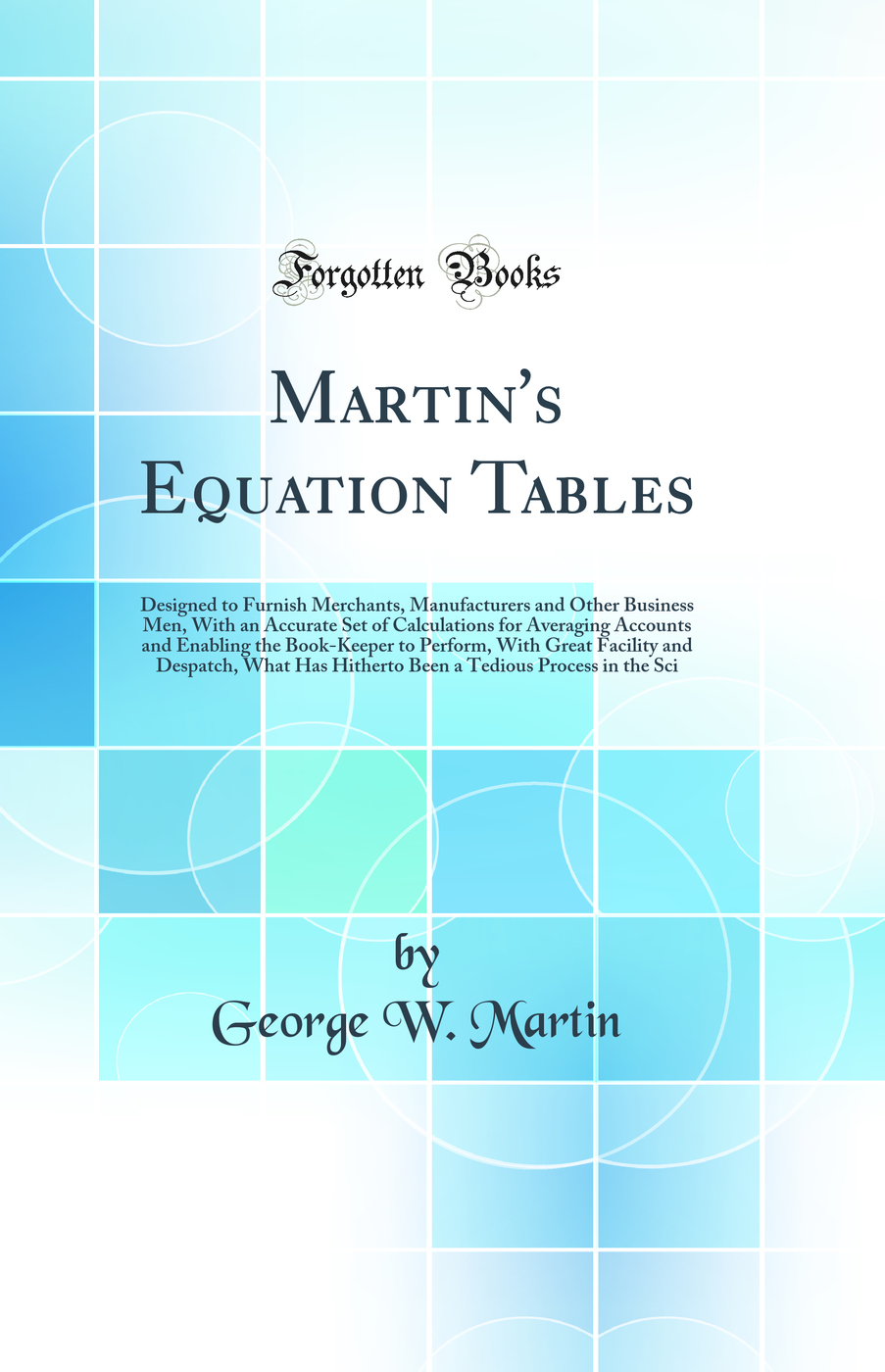 Martin's Equation Tables: Designed to Furnish Merchants, Manufacturers and Other Business Men, With an Accurate Set of Calculations for Averaging Accounts and Enabling the Book-Keeper to Perform, With Great Facility and Despatch, What Has Hitherto Been a