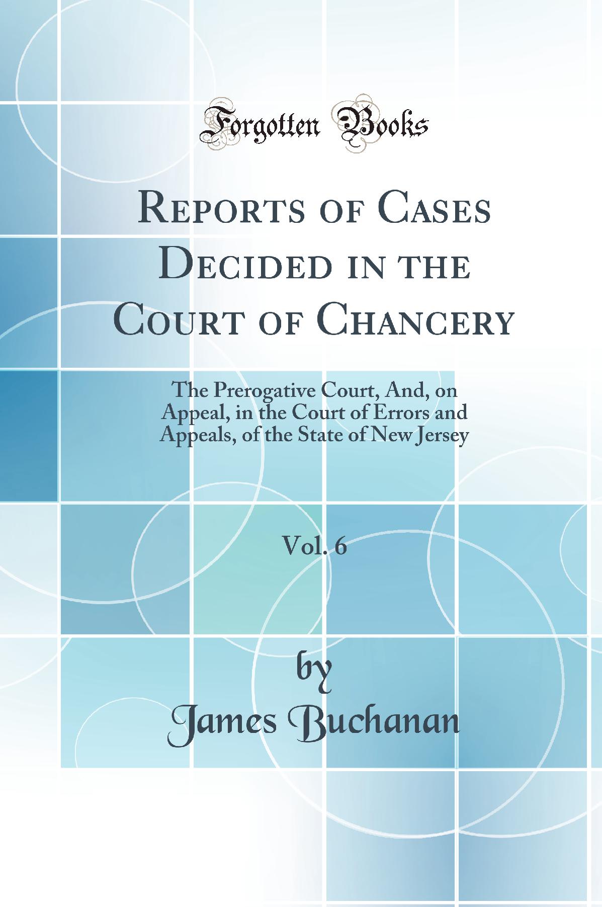 Reports of Cases Decided in the Court of Chancery, Vol. 6: The Prerogative Court, And, on Appeal, in the Court of Errors and Appeals, of the State of New Jersey (Classic Reprint)