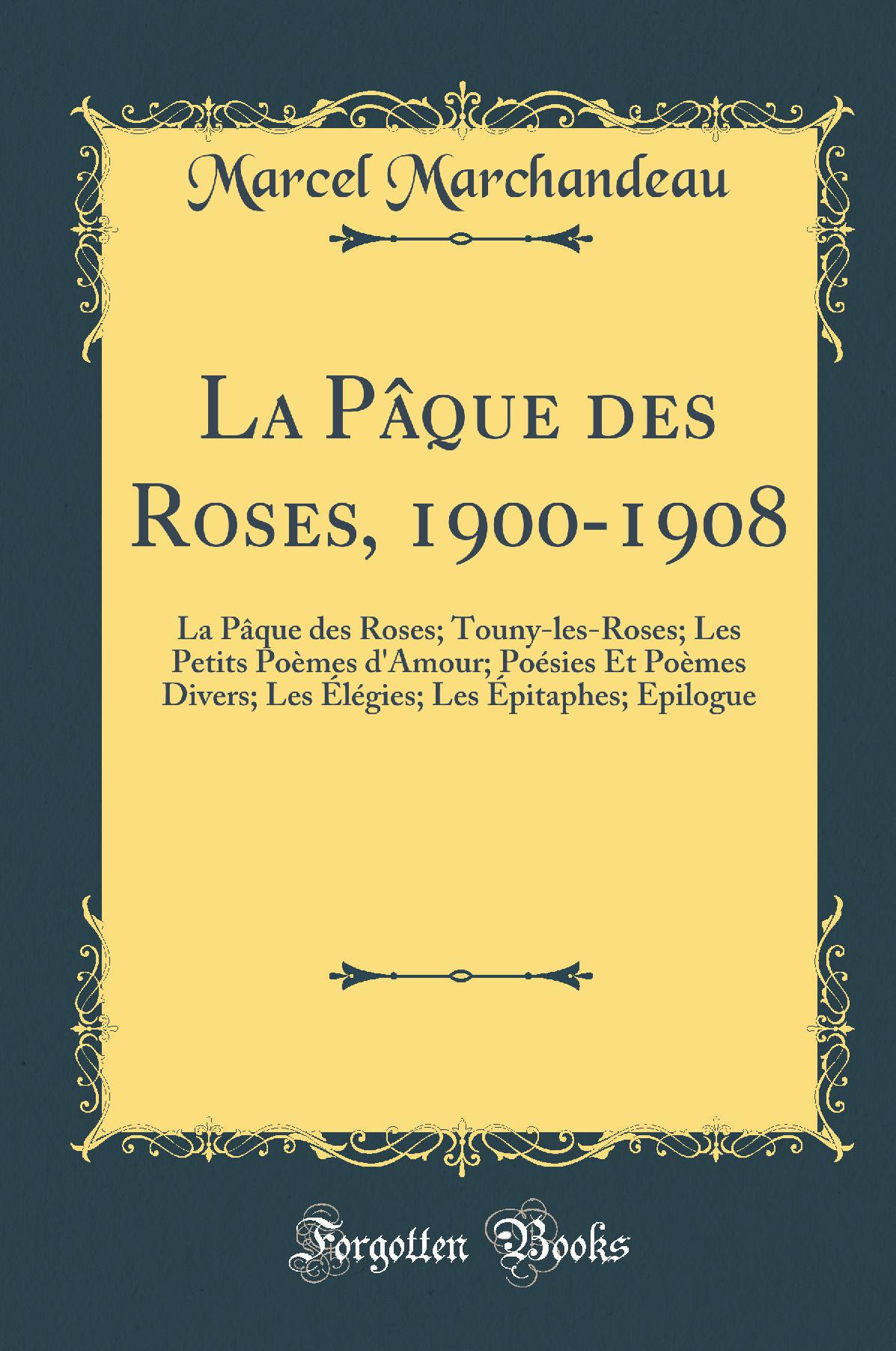 La Pâque des Roses, 1900-1908: La Pâque des Roses; Touny-les-Roses; Les Petits Poèmes d''Amour; Poésies Et Poèmes Divers; Les Élégies; Les Épitaphes; Epilogue (Classic Reprint)