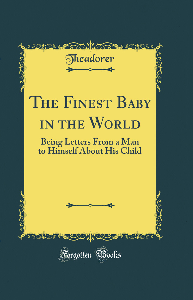 The Finest Baby in the World: Being Letters From a Man to Himself About His Child (Classic Reprint)
