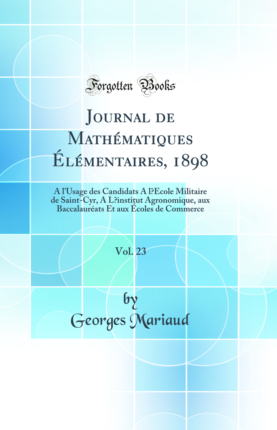 Journal de Mathématiques Élémentaires, 1898, Vol. 23: A l'Usage des Candidats A l’École Militaire de Saint-Cyr, A L‘institut Agronomique, aux Baccalauréats Et aux Écoles de Commerce (Classic Reprint)