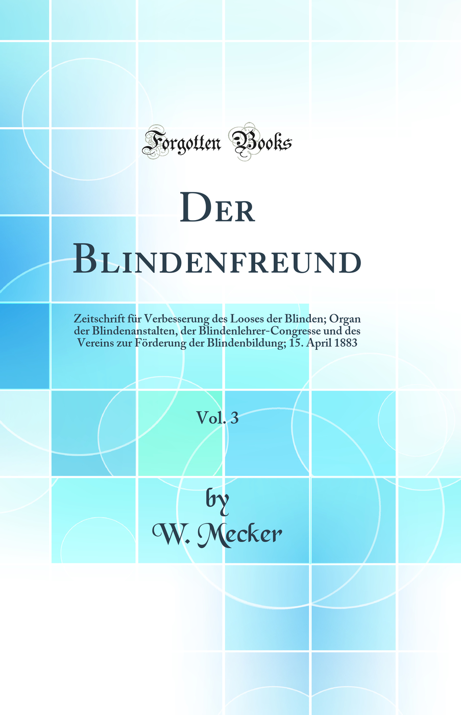 Der Blindenfreund, Vol. 3: Zeitschrift für Verbesserung des Looses der Blinden; Organ der Blindenanstalten, der Blindenlehrer-Congresse und des Vereins zur Förderung der Blindenbildung; 15. April 1883 (Classic Reprint)
