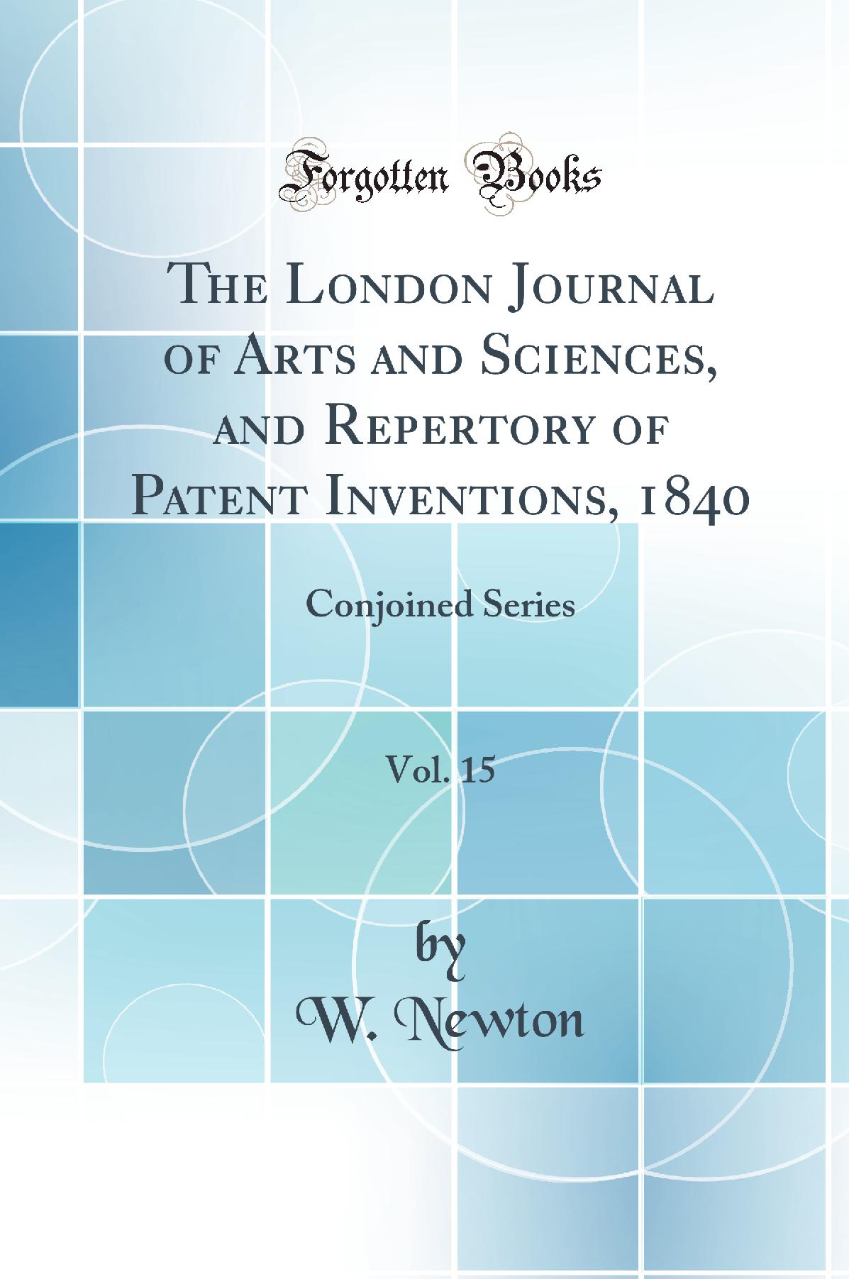 The London Journal of Arts and Sciences, and Repertory of Patent Inventions, 1840, Vol. 15: Conjoined Series (Classic Reprint)