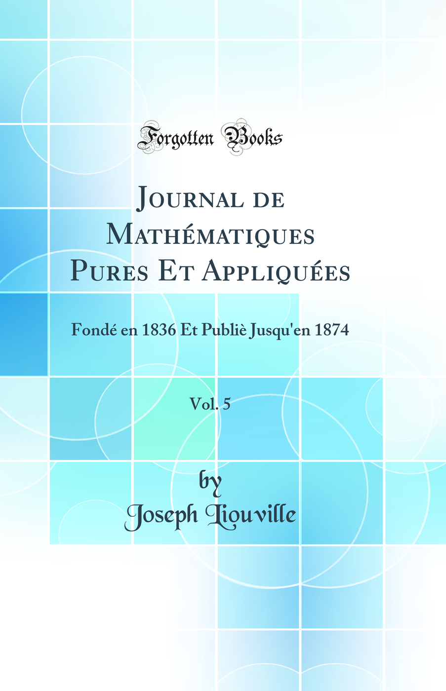 Journal de Mathématiques Pures Et Appliquées, Vol. 5: Fondé en 1836 Et Publiè Jusqu'en 1874 (Classic Reprint)