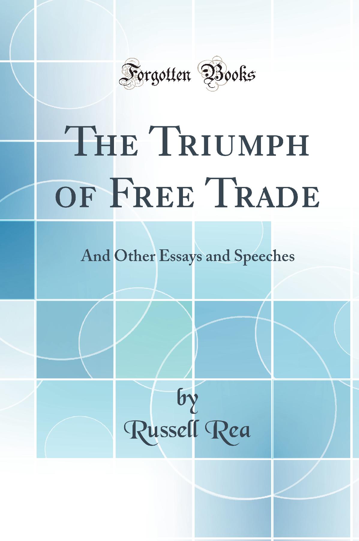 The Triumph of Free Trade: And Other Essays and Speeches (Classic Reprint)