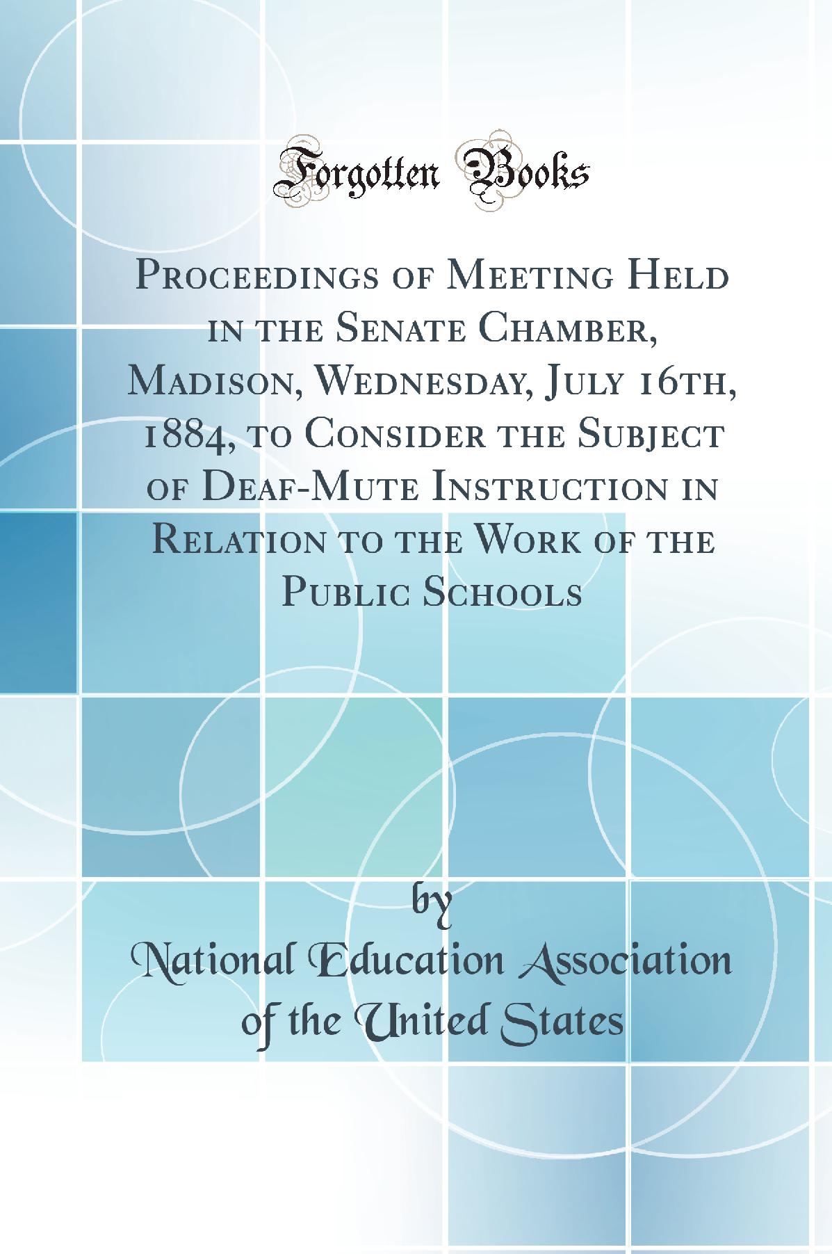 Proceedings of Meeting Held in the Senate Chamber, Madison, Wednesday, July 16th, 1884, to Consider the Subject of Deaf-Mute Instruction in Relation to the Work of the Public Schools (Classic Reprint)