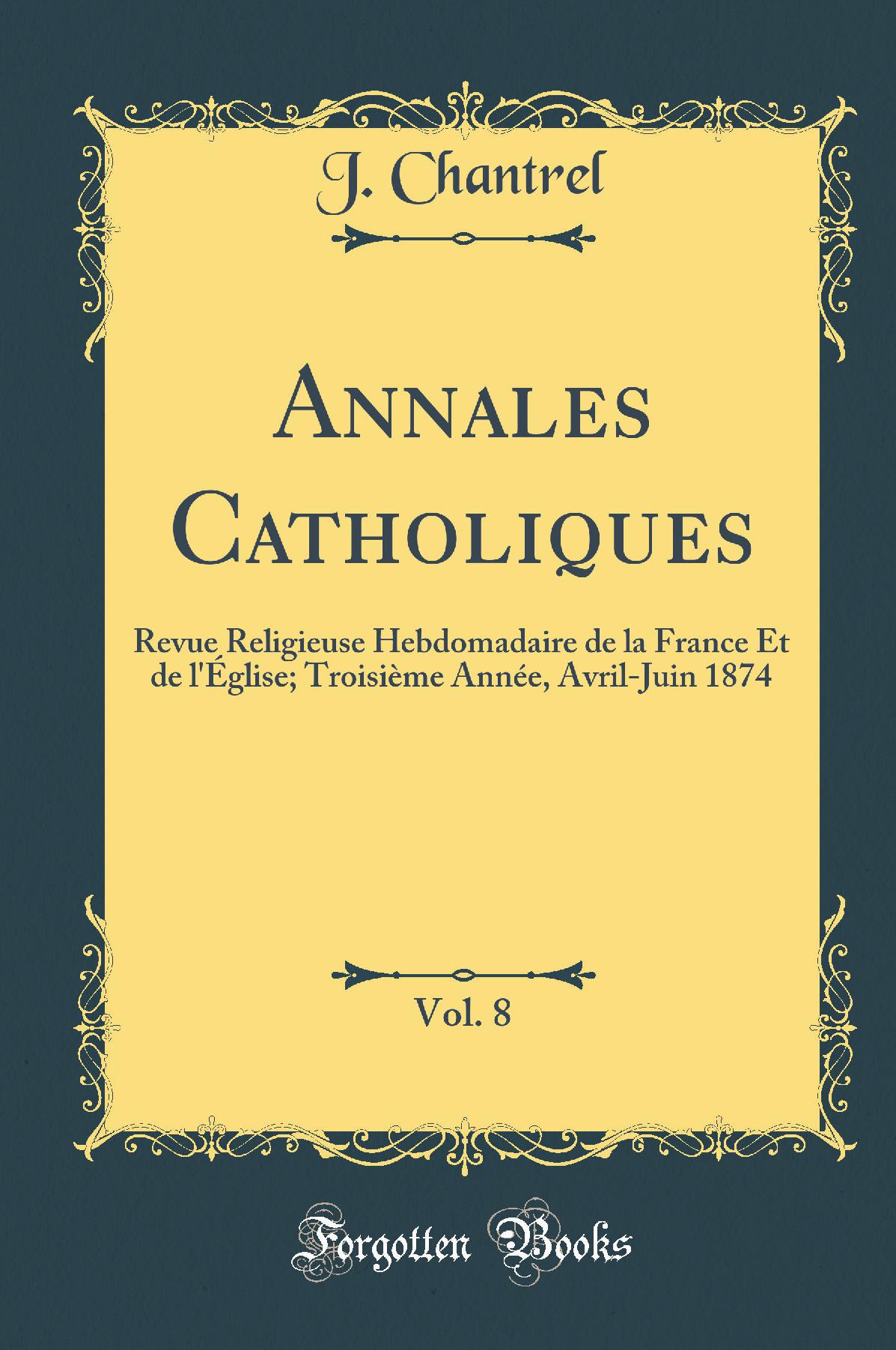 Annales Catholiques, Vol. 8: Revue Religieuse Hebdomadaire de la France Et de l''Église; Troisième Année, Avril-Juin 1874 (Classic Reprint)