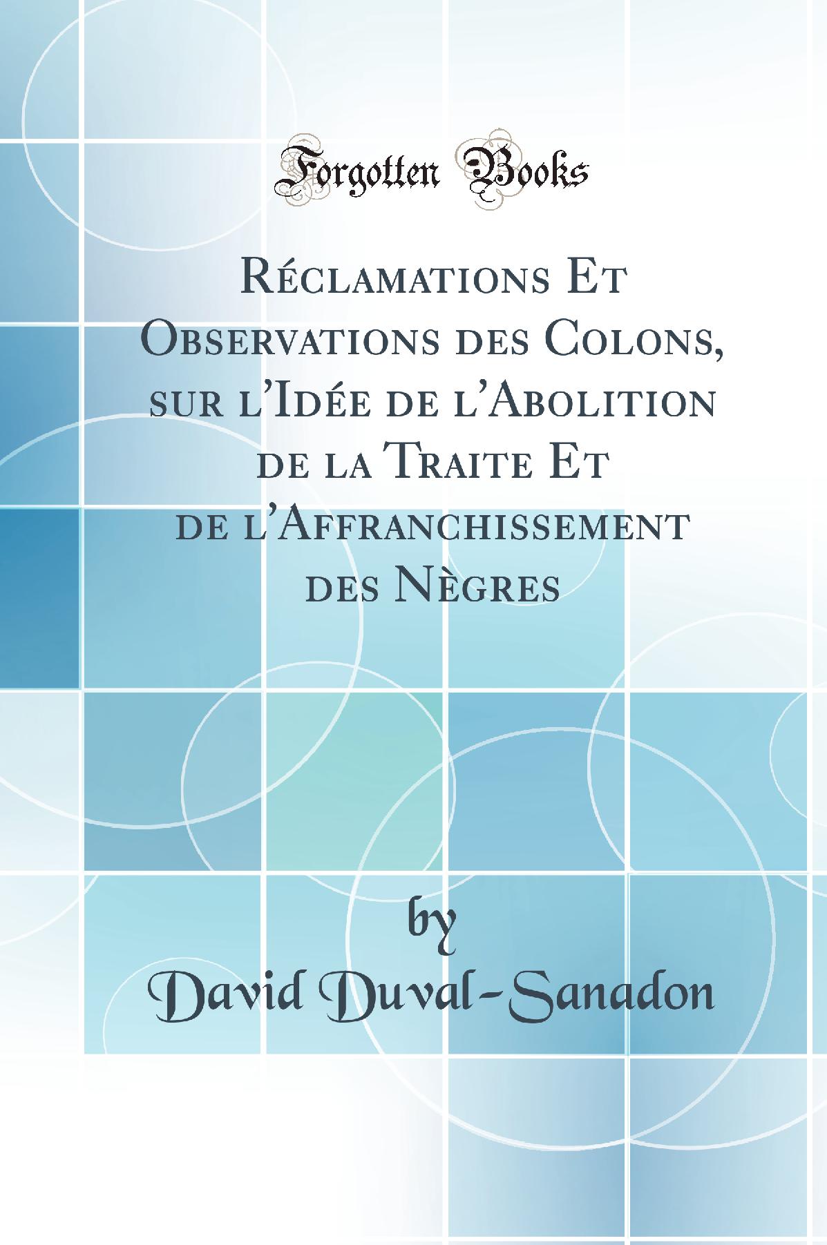 Réclamations Et Observations des Colons, sur l''Idée de l''Abolition de la Traite Et de l''Affranchissement des Nègres (Classic Reprint)