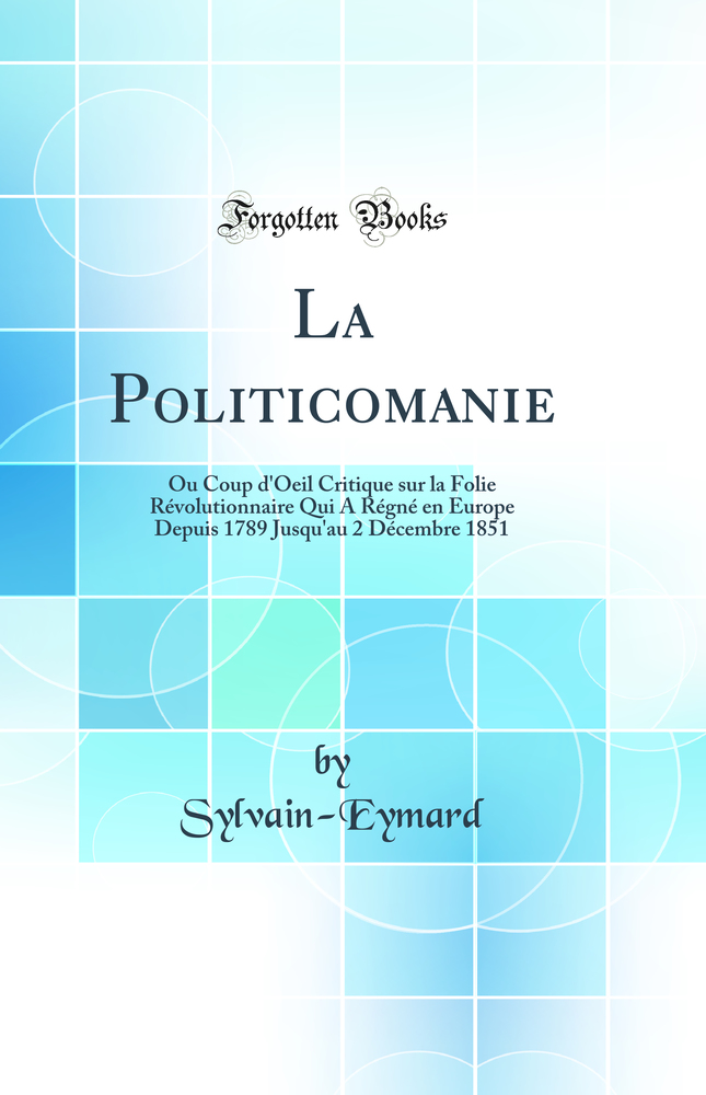 La Politicomanie: Ou Coup d''Oeil Critique sur la Folie Révolutionnaire Qui A Régné en Europe Depuis 1789 Jusqu''au 2 Décembre 1851 (Classic Reprint)