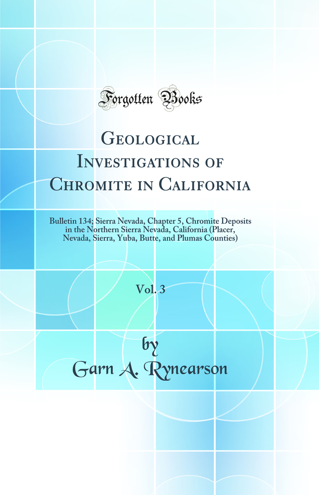 Geological Investigations of Chromite in California, Vol. 3: Bulletin 134; Sierra Nevada, Chapter 5, Chromite Deposits in the Northern Sierra Nevada, California (Placer, Nevada, Sierra, Yuba, Butte, and Plumas Counties) (Classic Reprint)