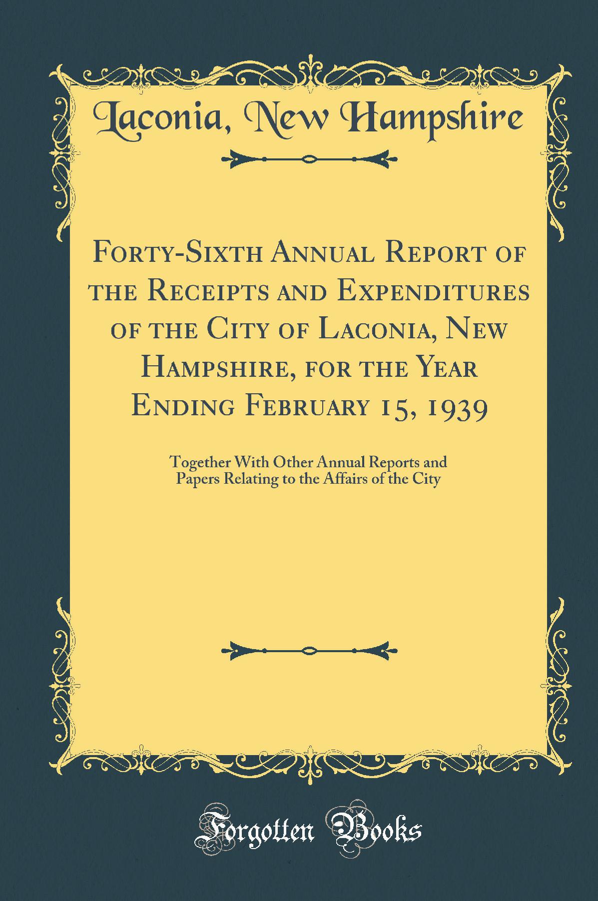 Forty-Sixth Annual Report of the Receipts and Expenditures of the City of Laconia, New Hampshire, for the Year Ending February 15, 1939: Together With Other Annual Reports and Papers Relating to the Affairs of the City (Classic Reprint)