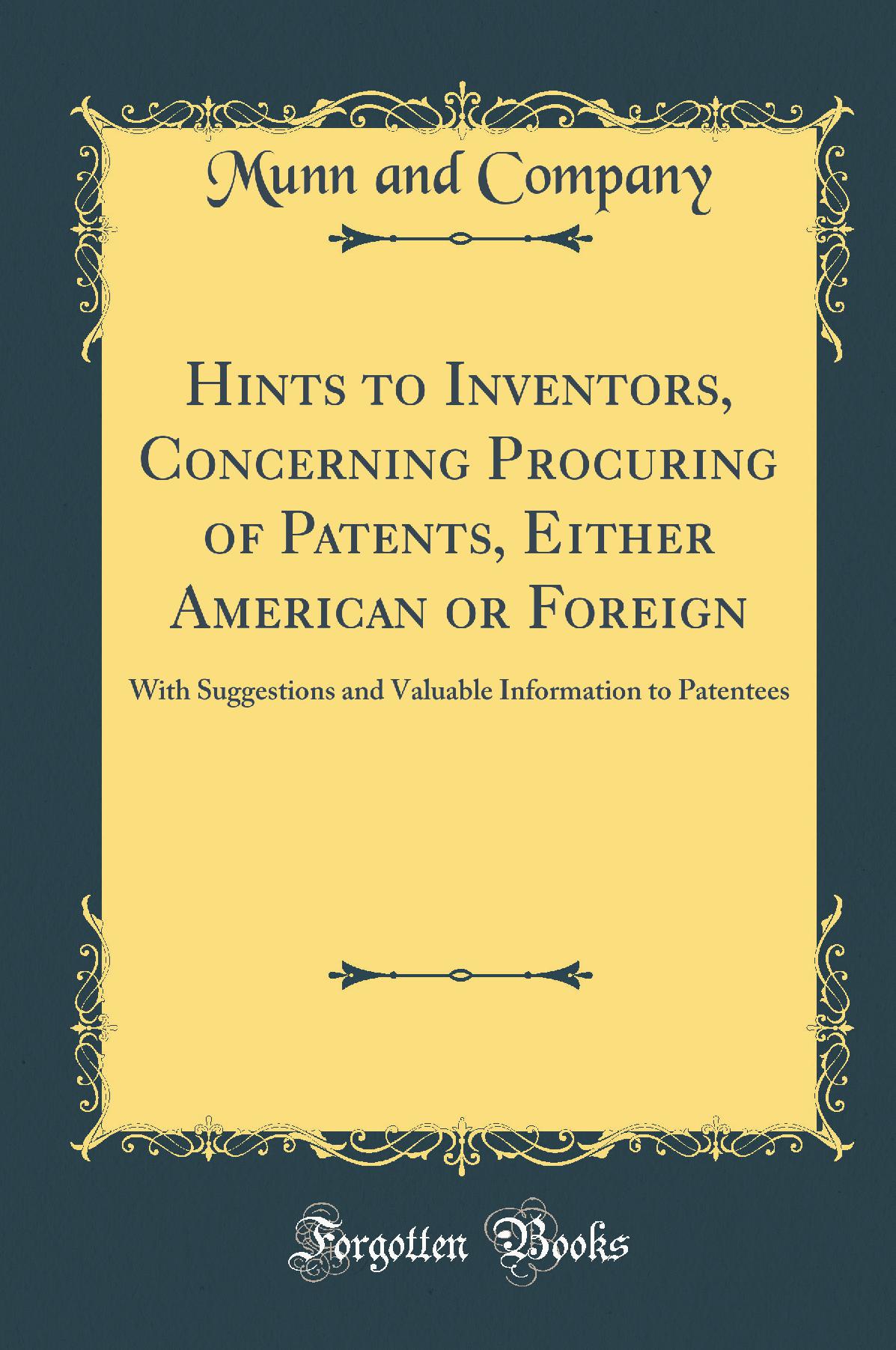 Hints to Inventors, Concerning Procuring of Patents, Either American or Foreign: With Suggestions and Valuable Information to Patentees (Classic Reprint)