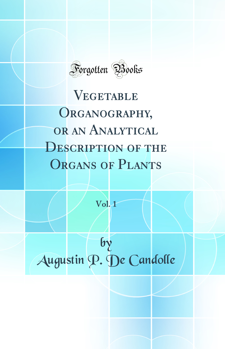 Vegetable Organography, or an Analytical Description of the Organs of Plants, Vol. 1 (Classic Reprint)