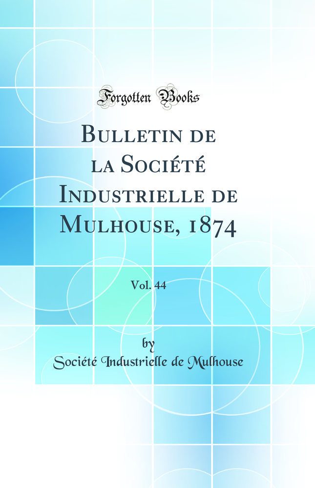 Bulletin de la Société Industrielle de Mulhouse, 1874, Vol. 44 (Classic Reprint)