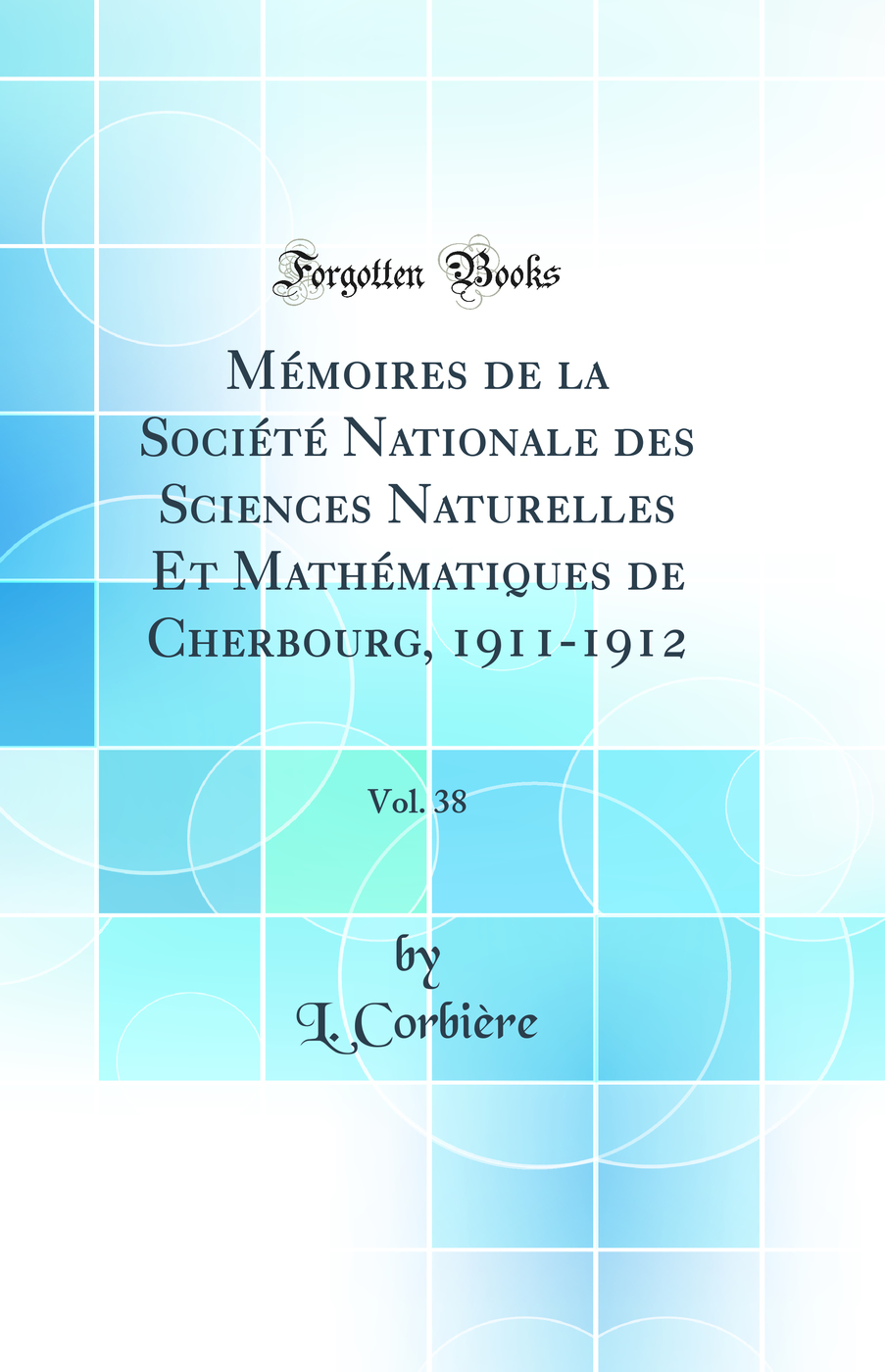 Mémoires de la Société Nationale des Sciences Naturelles Et Mathématiques de Cherbourg, 1911-1912, Vol. 38 (Classic Reprint)