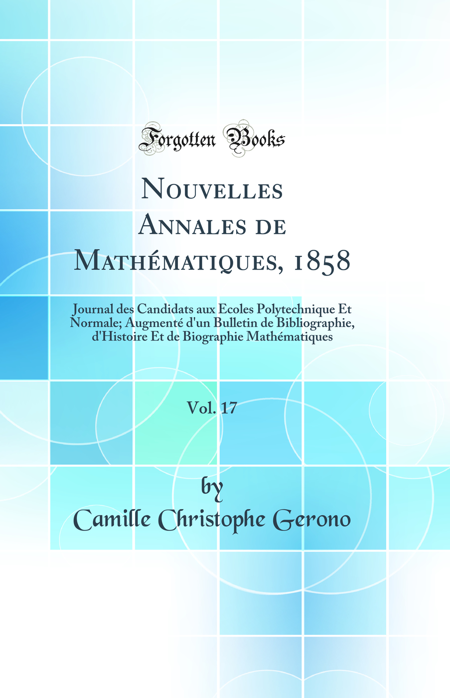 Nouvelles Annales de Mathématiques, 1858, Vol. 17: Journal des Candidats aux Écoles Polytechnique Et Normale; Augmenté d''un Bulletin de Bibliographie, d''Histoire Et de Biographie Mathématiques (Classic Reprint)