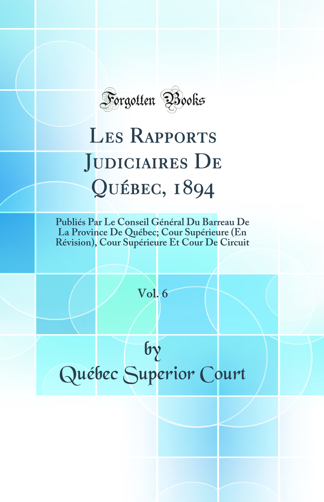 Les Rapports Judiciaires De Québec, 1894, Vol. 6: Publiés Par Le Conseil Général Du Barreau De La Province De Québec; Cour Supérieure (En Révision), Cour Supérieure Et Cour De Circuit (Classic Reprint)