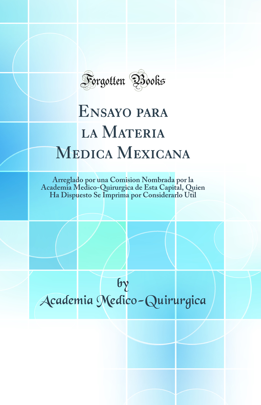 Ensayo para la Materia Medica Mexicana: Arreglado por una Comision Nombrada por la Academia Medico-Quirurgica de Esta Capital, Quien Ha Dispuesto Se Imprima por Considerarlo Util (Classic Reprint)