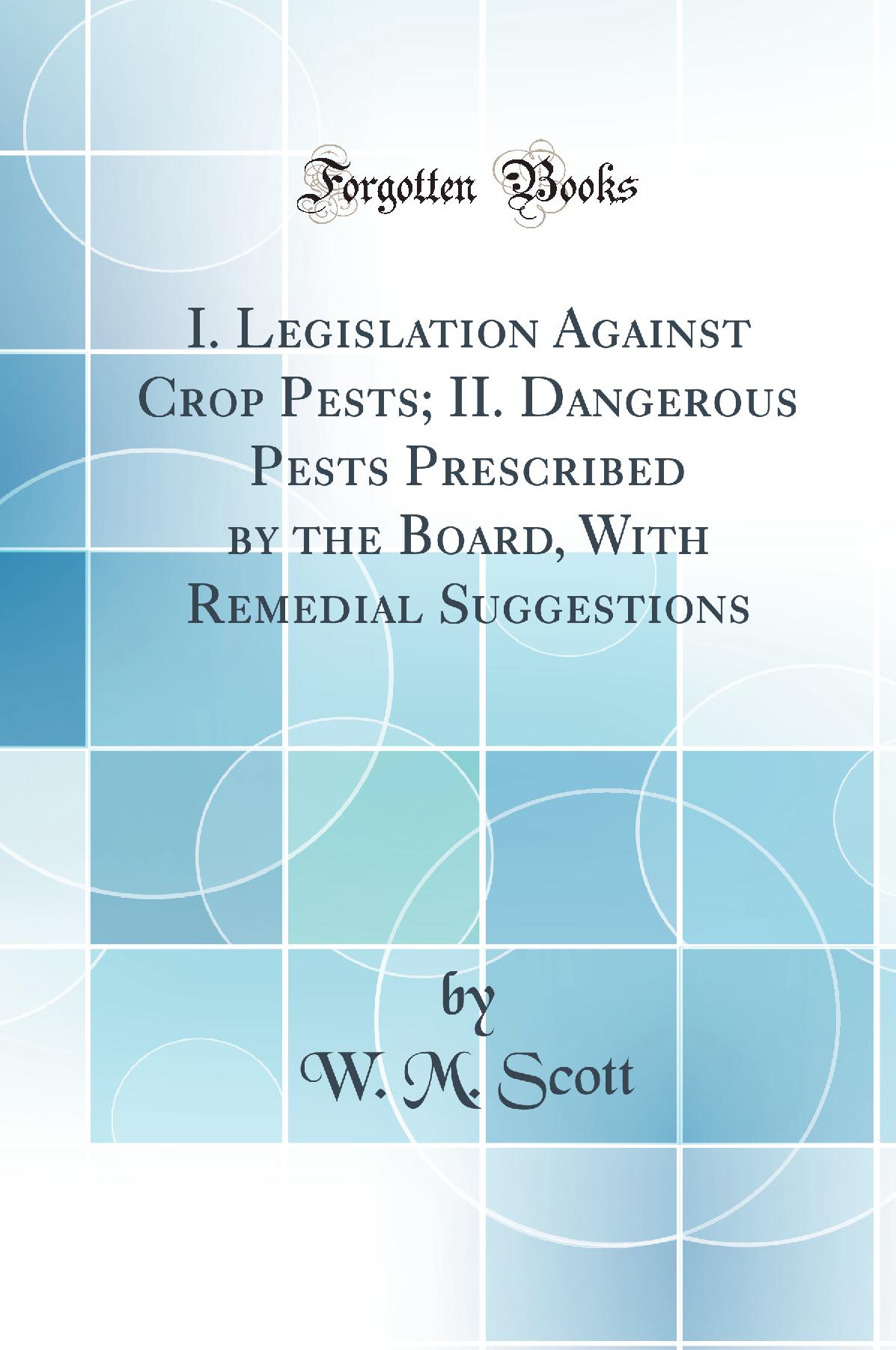 I. Legislation Against Crop Pests; II. Dangerous Pests Prescribed by the Board, With Remedial Suggestions (Classic Reprint)